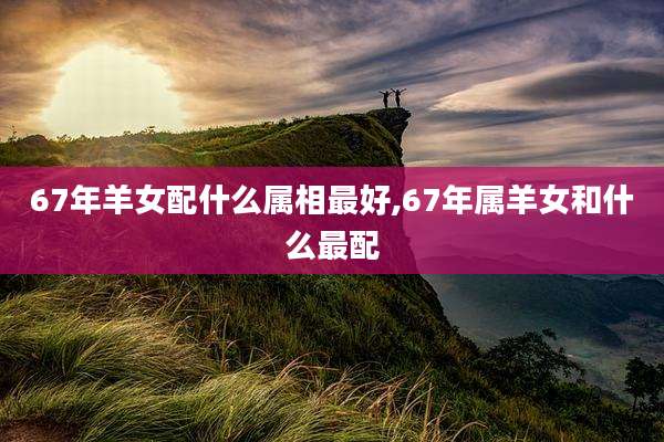 67年羊女配什么属相最好,67年属羊女和什么最配
