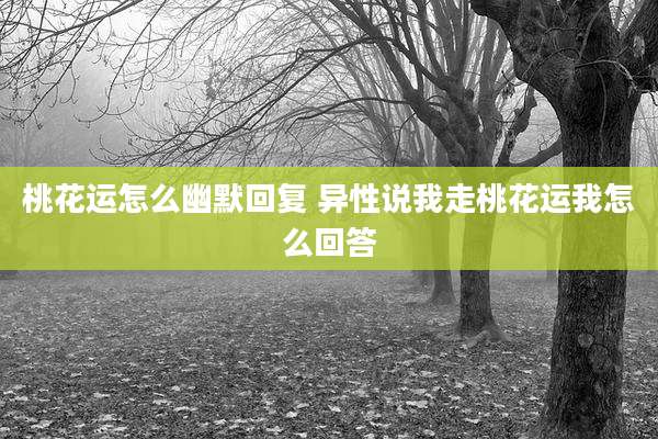 桃花运怎么幽默回复 异性说我走桃花运我怎么回答