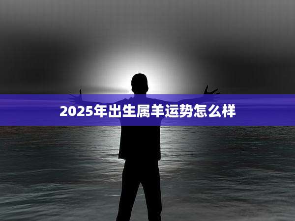 2025年出生属羊运势怎么样