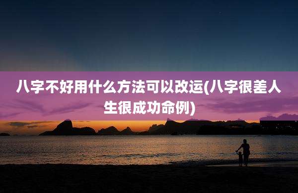 八字不好用什么方法可以改运(八字很差人生很成功命例)