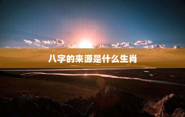 八字的来源是什么生肖