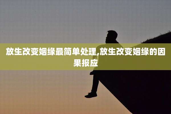 放生改变姻缘最简单处理,放生改变姻缘的因果报应