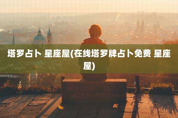 塔罗占卜 星座屋(在线塔罗牌占卜免费 星座屋)