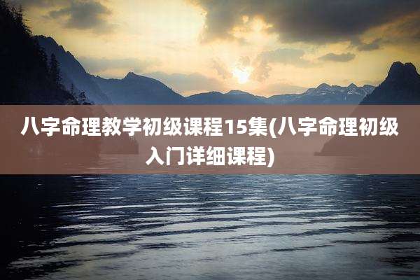 八字命理教学初级课程15集(八字命理初级入门详细课程)