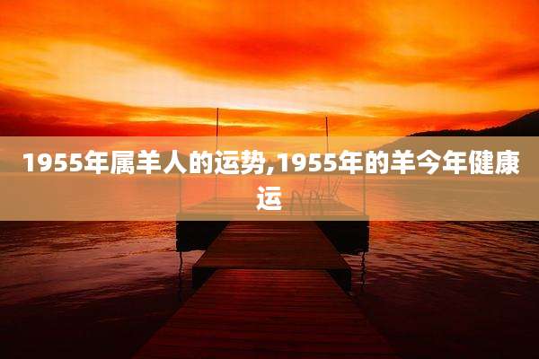 1955年属羊人的运势,1955年的羊今年健康运