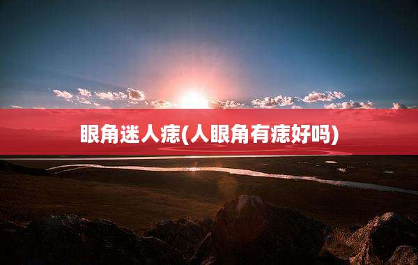 眼角迷人痣(人眼角有痣好吗)