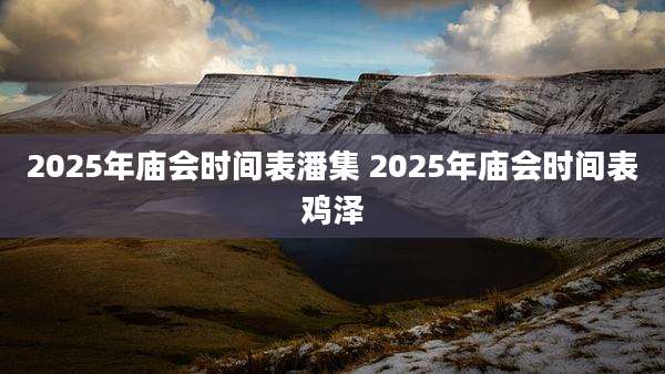 2025年庙会时间表潘集 2025年庙会时间表鸡泽