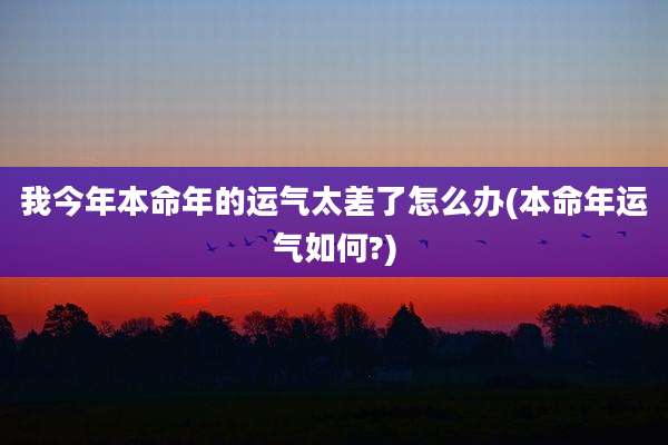 我今年本命年的运气太差了怎么办(本命年运气如何?)