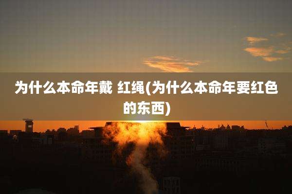 为什么本命年戴 红绳(为什么本命年要红色的东西)