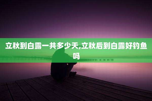 立秋到白露一共多少天,立秋后到白露好钓鱼吗