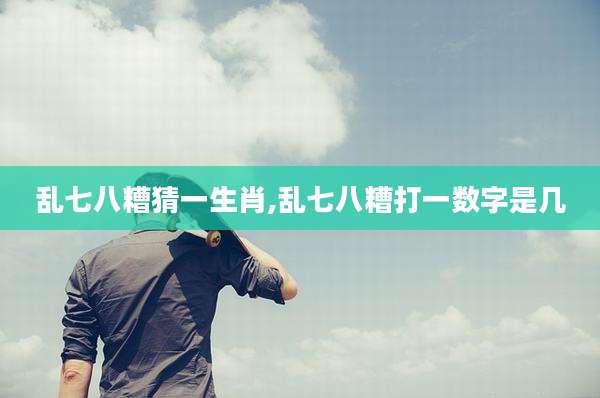 乱七八糟猜一生肖,乱七八糟打一数字是几