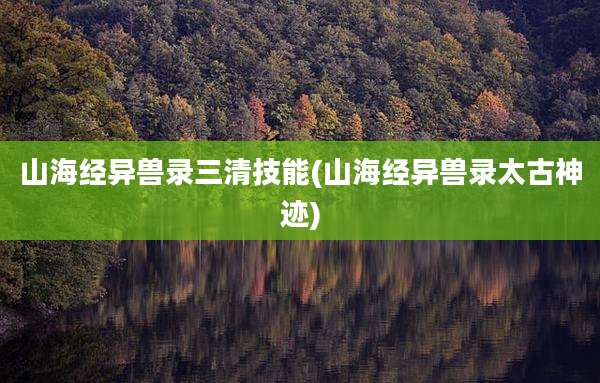 山海经异兽录三清技能(山海经异兽录太古神迹)