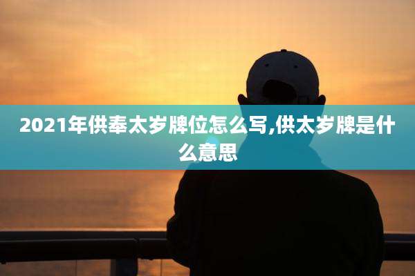 2021年供奉太岁牌位怎么写,供太岁牌是什么意思
