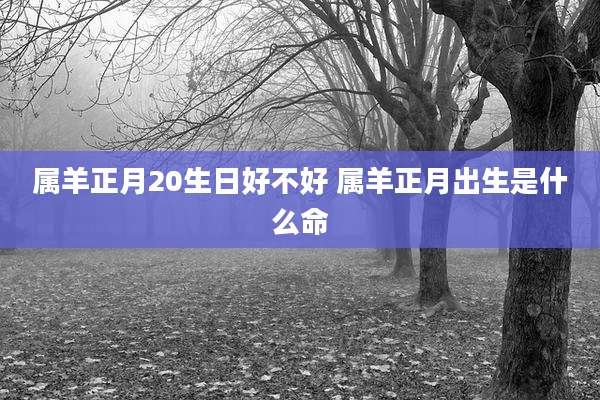 属羊正月20生日好不好 属羊正月出生是什么命