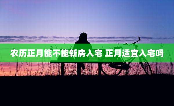 农历正月能不能新房入宅 正月适宜入宅吗