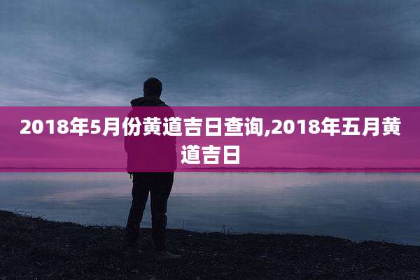 2018年5月份黄道吉日查询,2018年五月黄道吉日