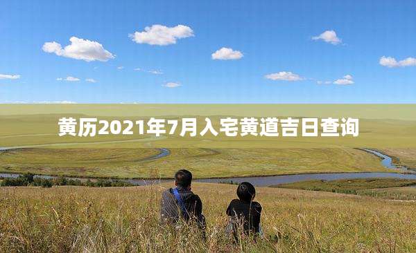 黄历2021年7月入宅黄道吉日查询