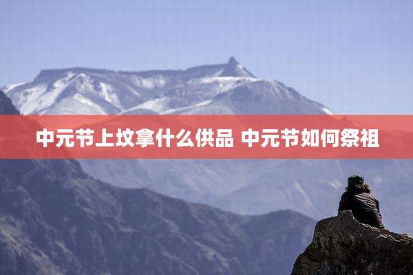 中元节上坟拿什么供品 中元节如何祭祖
