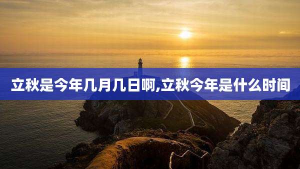 立秋是今年几月几日啊,立秋今年是什么时间