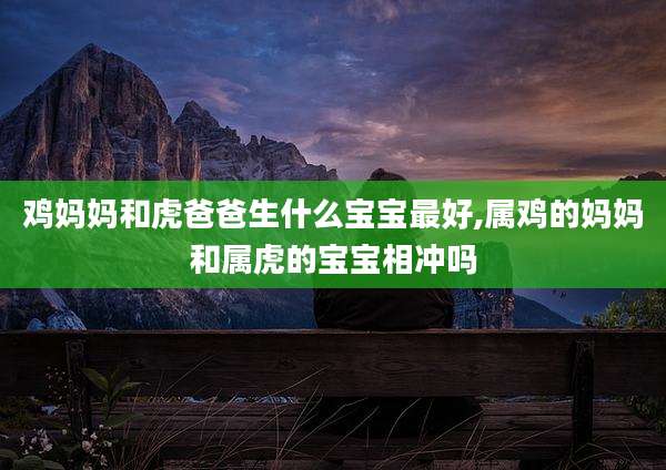 鸡妈妈和虎爸爸生什么宝宝最好,属鸡的妈妈和属虎的宝宝相冲吗