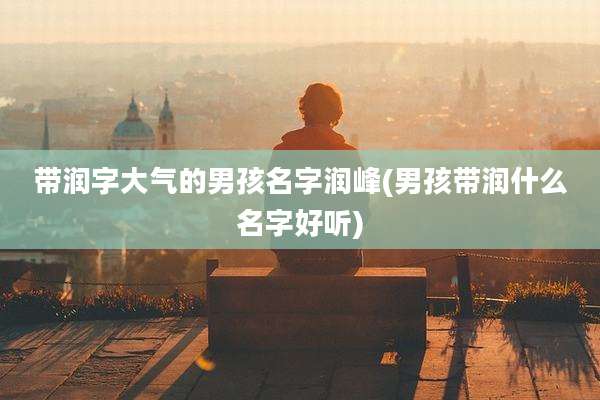 带润字大气的男孩名字润峰(男孩带润什么名字好听)