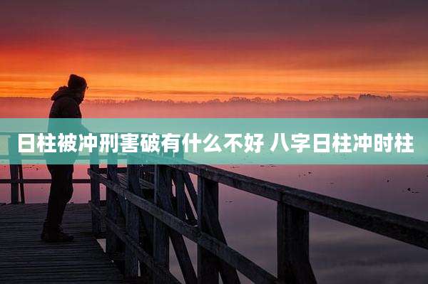 日柱被冲刑害破有什么不好 八字日柱冲时柱