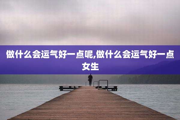 做什么会运气好一点呢,做什么会运气好一点女生
