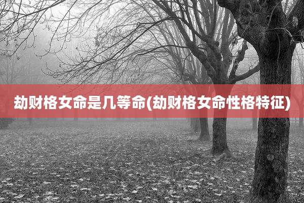 劫财格女命是几等命(劫财格女命性格特征)