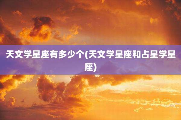天文学星座有多少个(天文学星座和占星学星座)