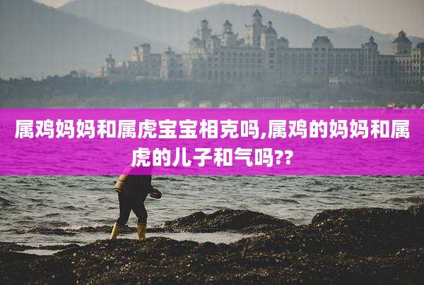 属鸡妈妈和属虎宝宝相克吗,属鸡的妈妈和属虎的儿子和气吗??