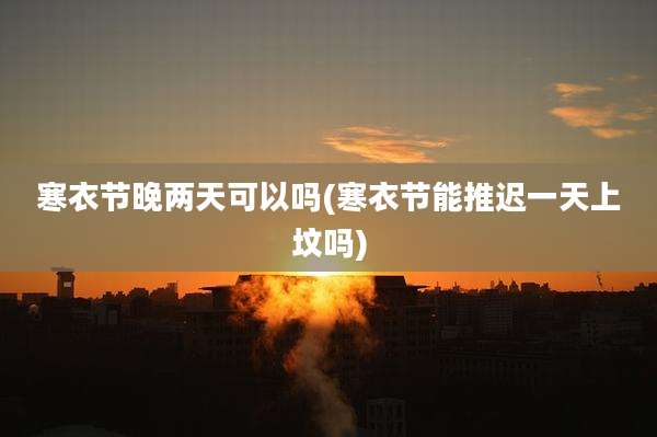 寒衣节晚两天可以吗(寒衣节能推迟一天上坟吗)