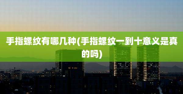 手指螺纹有哪几种(手指螺纹一到十意义是真的吗)