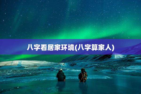 八字看居家环境(八字算家人)