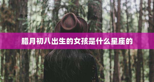 腊月初八出生的女孩是什么星座的
