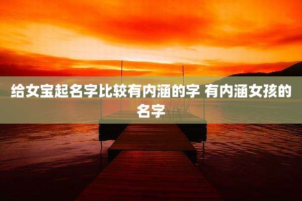给女宝起名字比较有内涵的字 有内涵女孩的名字