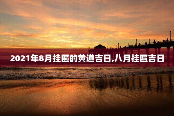 2021年8月挂匾的黄道吉日,八月挂匾吉日
