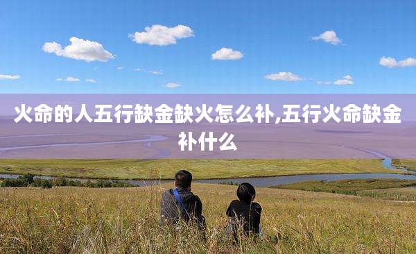 火命的人五行缺金缺火怎么补,五行火命缺金补什么