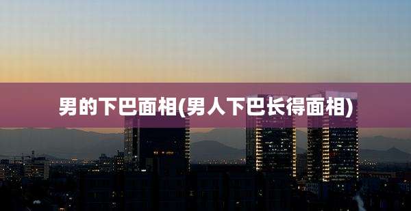 男的下巴面相(男人下巴长得面相)