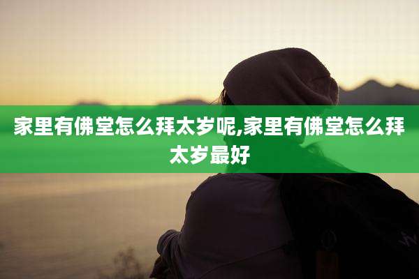 家里有佛堂怎么拜太岁呢,家里有佛堂怎么拜太岁最好