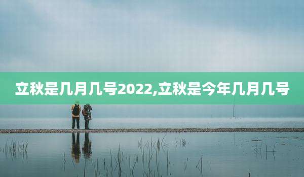 立秋是几月几号2022,立秋是今年几月几号