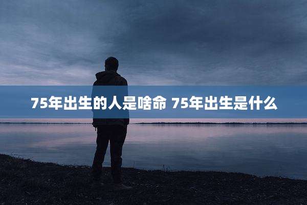 75年出生的人是啥命 75年出生是什么