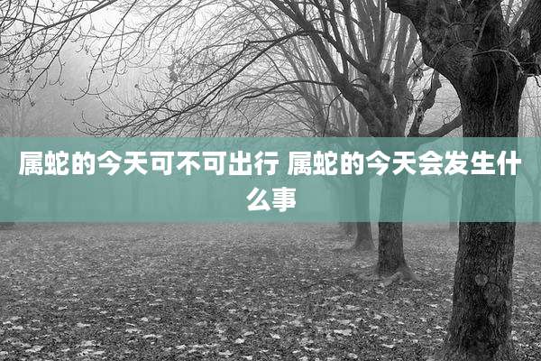 属蛇的今天可不可出行 属蛇的今天会发生什么事