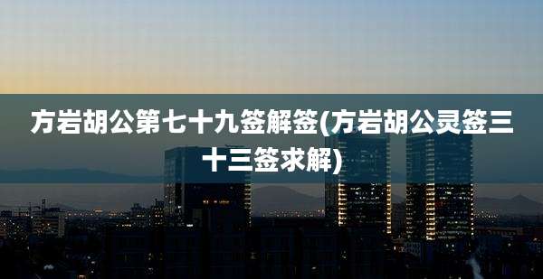 方岩胡公第七十九签解签(方岩胡公灵签三十三签求解)