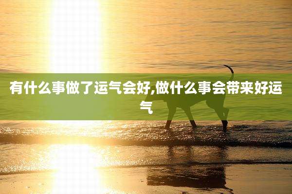有什么事做了运气会好,做什么事会带来好运气