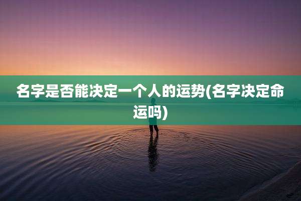 名字是否能决定一个人的运势(名字决定命运吗)