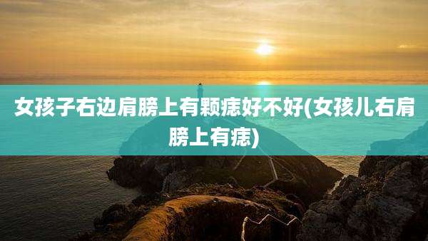女孩子右边肩膀上有颗痣好不好(女孩儿右肩膀上有痣)