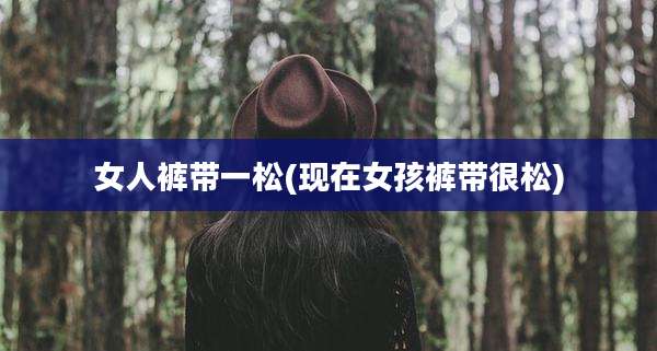 女人裤带一松(现在女孩裤带很松)