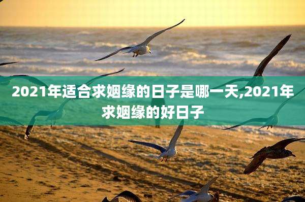 2021年适合求姻缘的日子是哪一天,2021年求姻缘的好日子