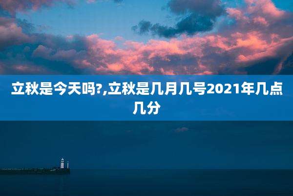 立秋是今天吗?,立秋是几月几号2021年几点几分
