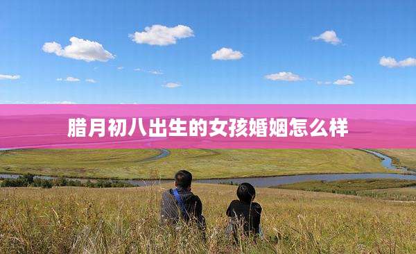 腊月初八出生的女孩婚姻怎么样